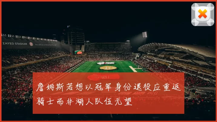 詹姆斯若想以冠军身份退役应重返骑士而非湖人队伍无望