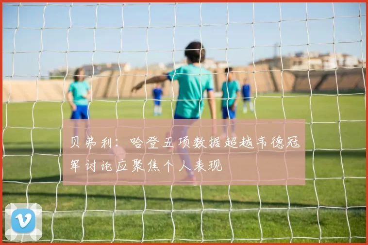 贝弗利：哈登五项数据超越韦德冠军讨论应聚焦个人表现