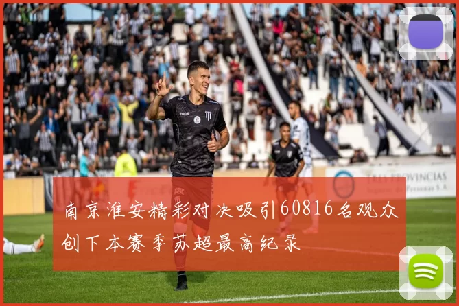 南京淮安精彩对决吸引60816名观众创下本赛季苏超最高纪录