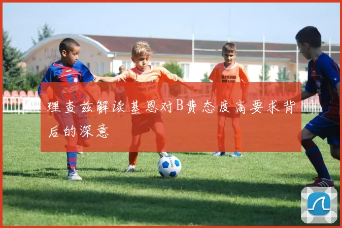 理查兹解读基恩对B费态度高要求背后的深意