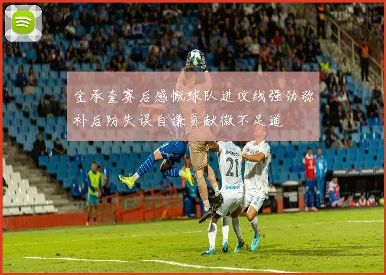 金承奎赛后感慨球队进攻线强劲弥补后防失误自谦贡献微不足道