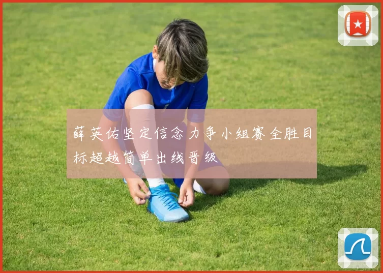 薛英佑坚定信念力争小组赛全胜目标超越简单出线晋级