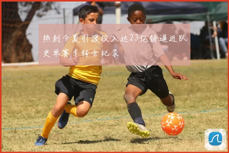 热刺今夏引援投入达23亿镑逼近队史单赛季转会纪录